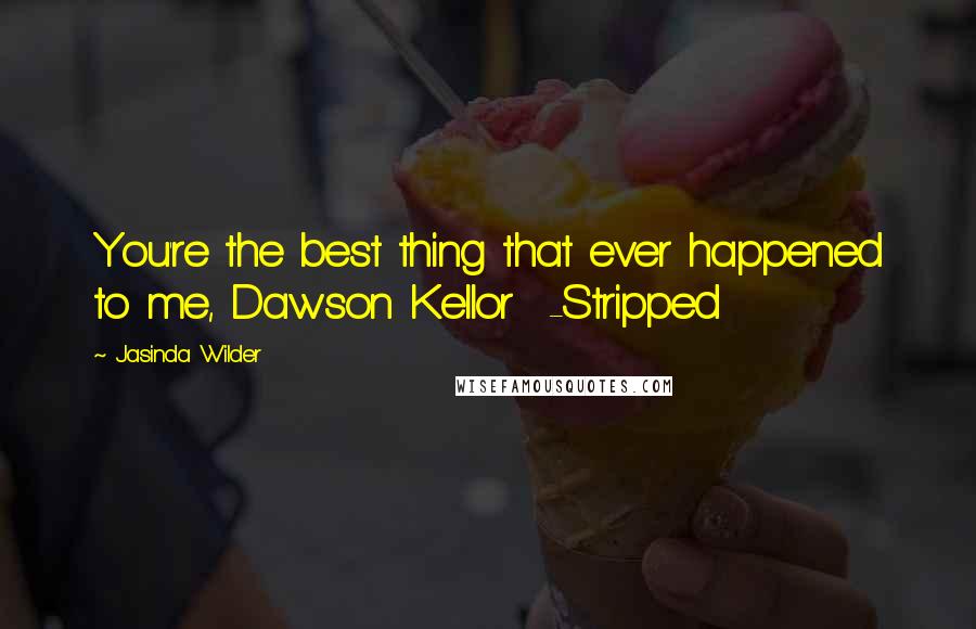 Jasinda Wilder Quotes: You're the best thing that ever happened to me, Dawson Kellor  -Stripped