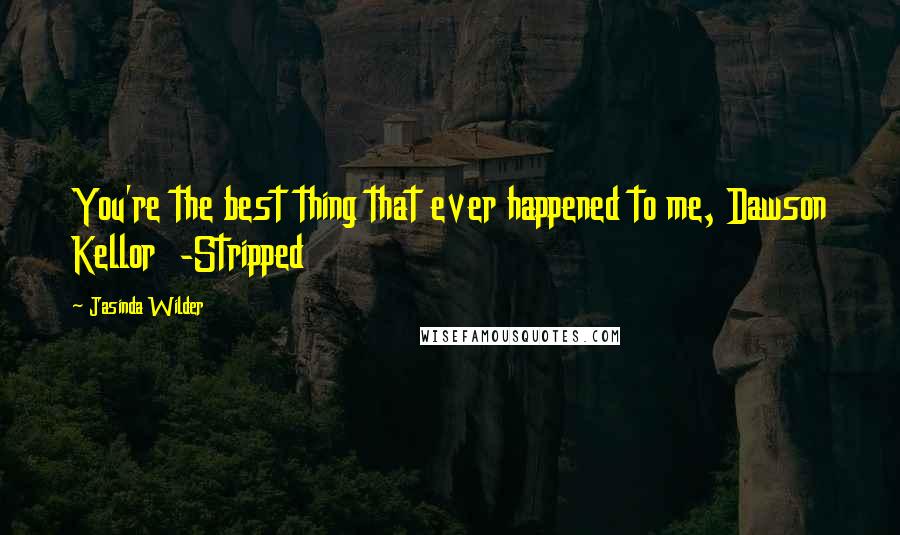 Jasinda Wilder Quotes: You're the best thing that ever happened to me, Dawson Kellor  -Stripped