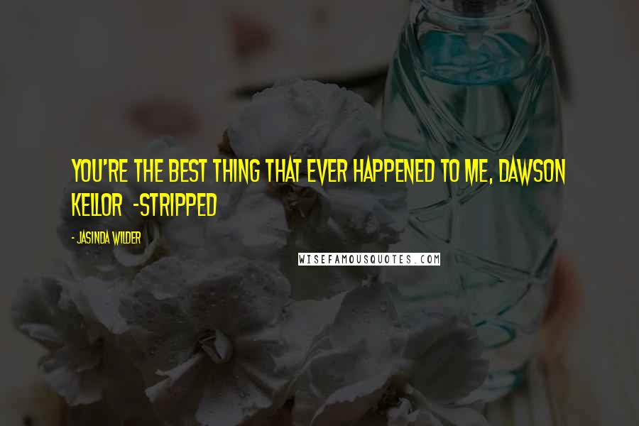 Jasinda Wilder Quotes: You're the best thing that ever happened to me, Dawson Kellor  -Stripped