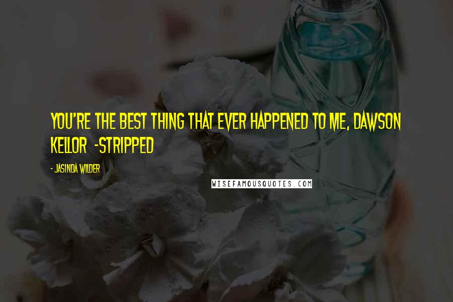 Jasinda Wilder Quotes: You're the best thing that ever happened to me, Dawson Kellor -Stripped