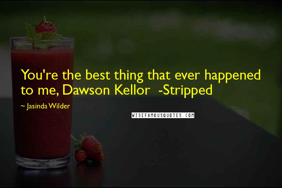 Jasinda Wilder Quotes: You're the best thing that ever happened to me, Dawson Kellor  -Stripped