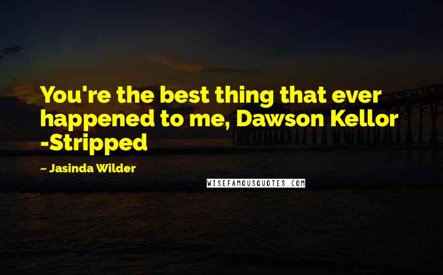 Jasinda Wilder Quotes: You're the best thing that ever happened to me, Dawson Kellor -Stripped