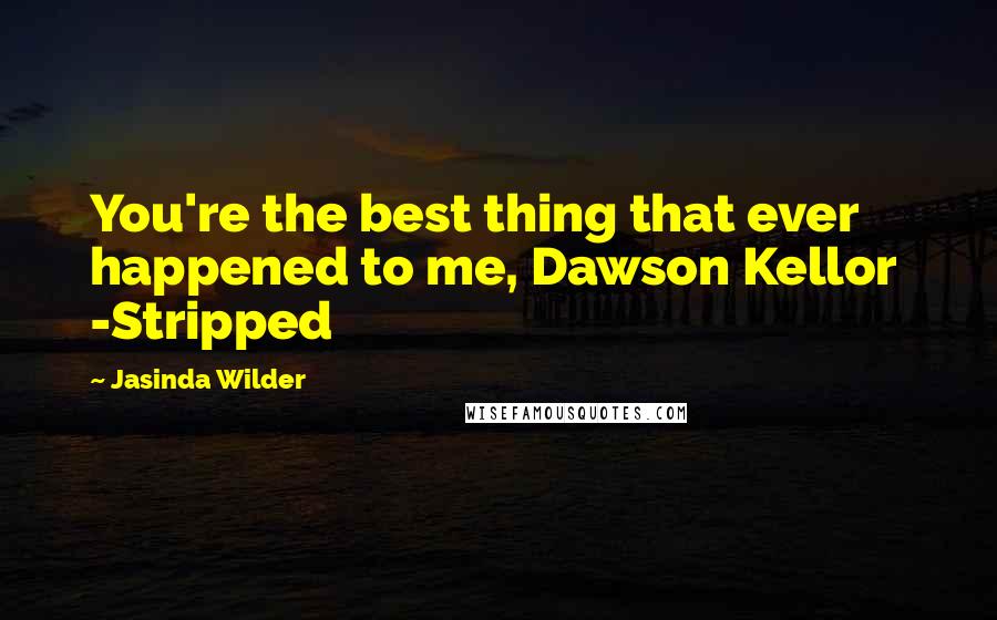 Jasinda Wilder Quotes: You're the best thing that ever happened to me, Dawson Kellor  -Stripped