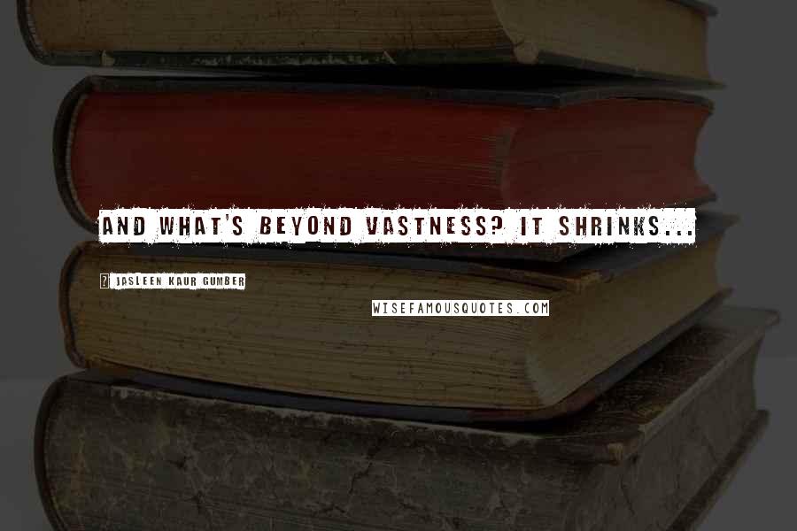 Jasleen Kaur Gumber Quotes: And what's beyond vastness? It shrinks...