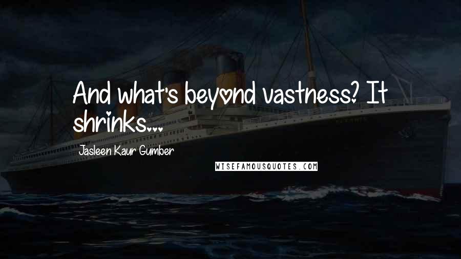 Jasleen Kaur Gumber Quotes: And what's beyond vastness? It shrinks...