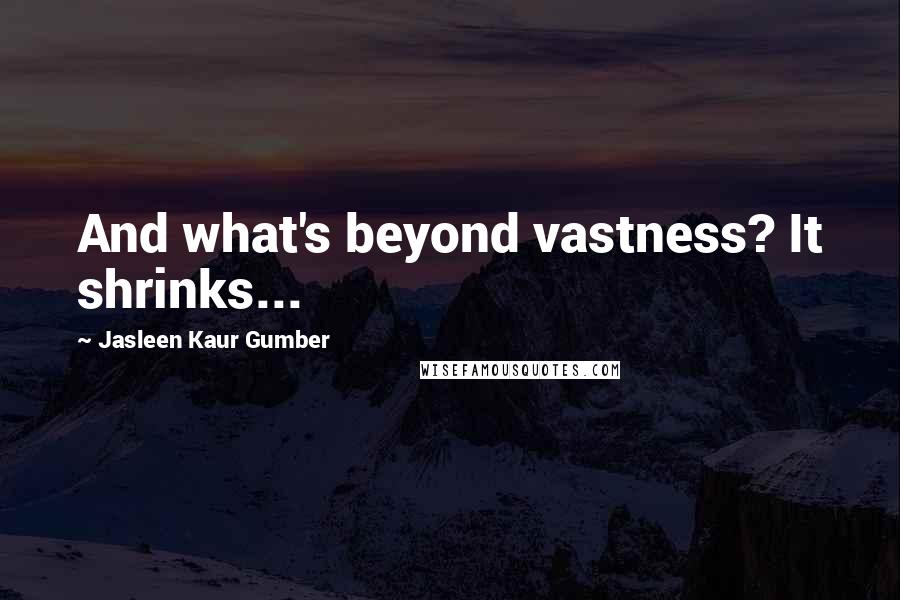 Jasleen Kaur Gumber Quotes: And what's beyond vastness? It shrinks...