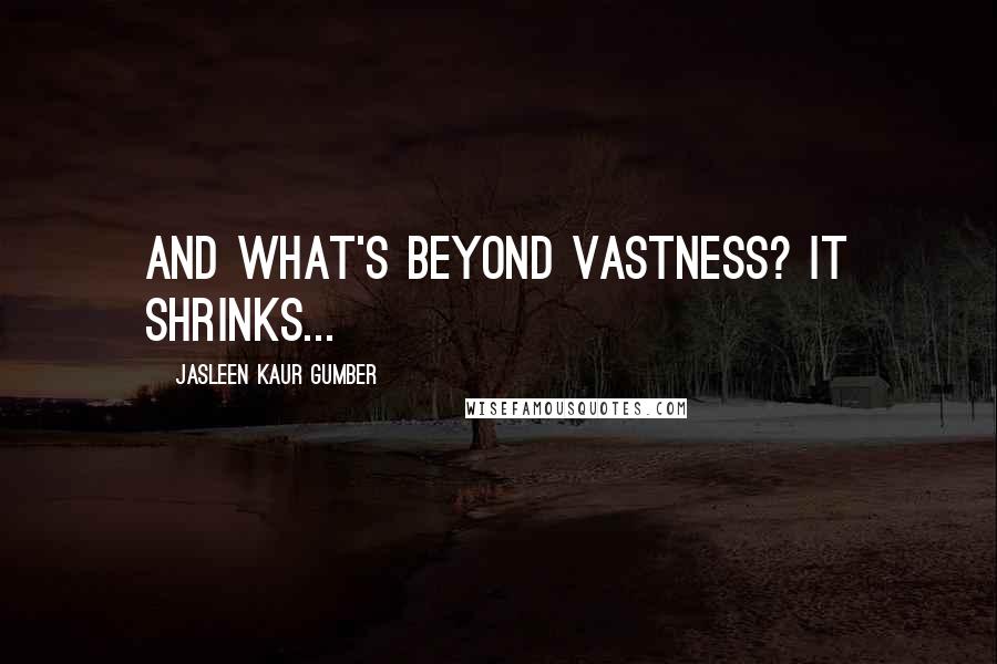 Jasleen Kaur Gumber Quotes: And what's beyond vastness? It shrinks...
