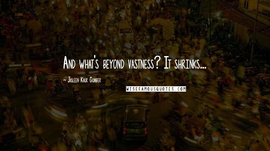 Jasleen Kaur Gumber Quotes: And what's beyond vastness? It shrinks...