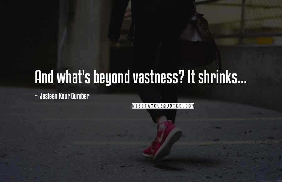 Jasleen Kaur Gumber Quotes: And what's beyond vastness? It shrinks...