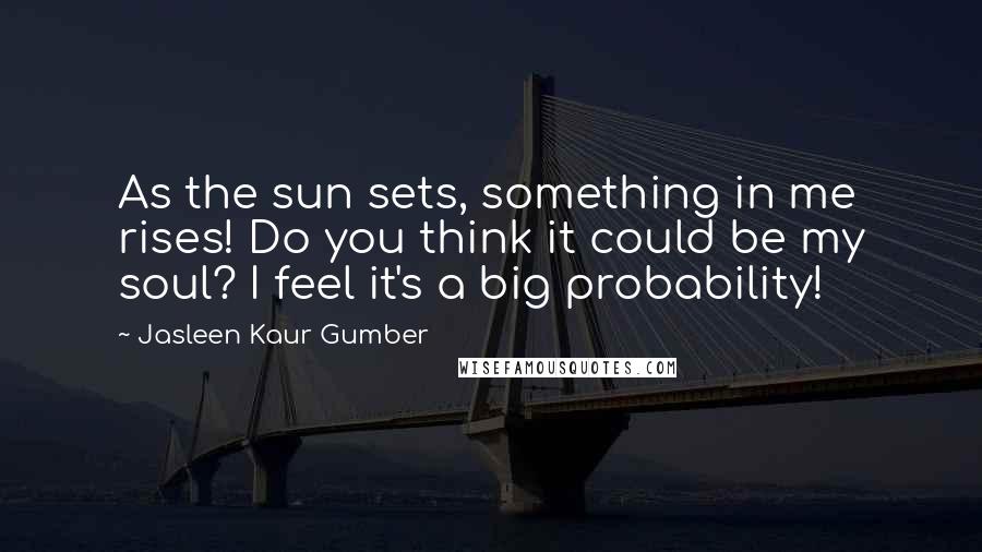 Jasleen Kaur Gumber Quotes: As the sun sets, something in me rises! Do you think it could be my soul? I feel it's a big probability!