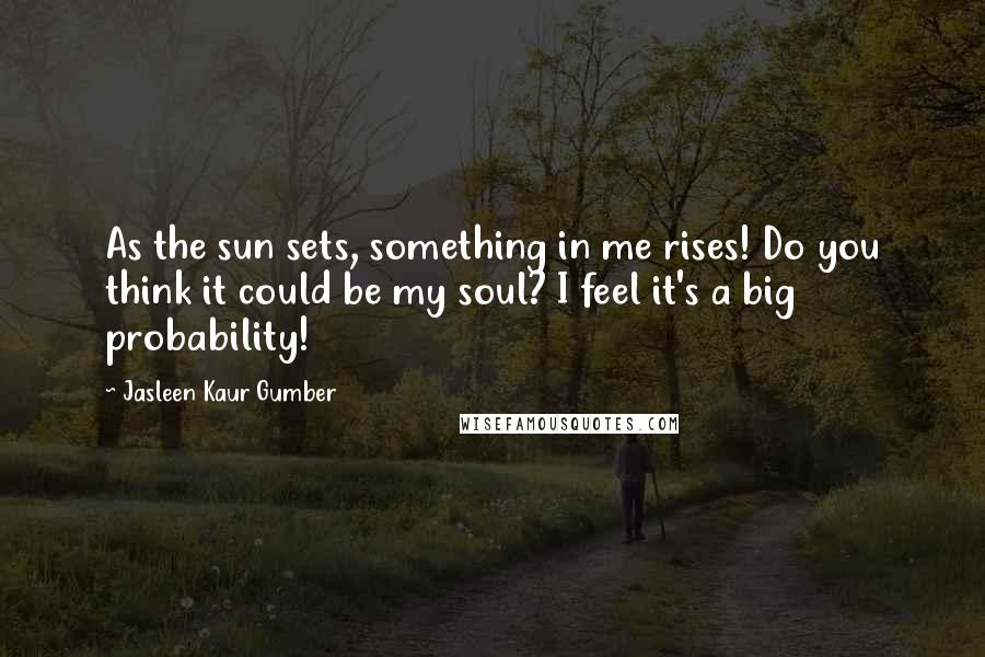 Jasleen Kaur Gumber Quotes: As the sun sets, something in me rises! Do you think it could be my soul? I feel it's a big probability!