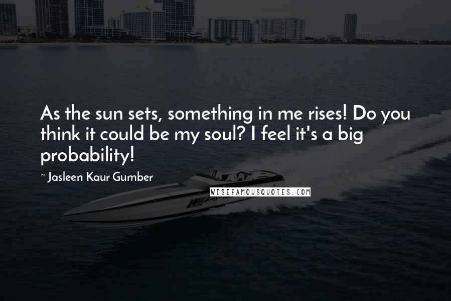 Jasleen Kaur Gumber Quotes: As the sun sets, something in me rises! Do you think it could be my soul? I feel it's a big probability!
