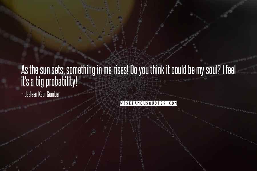 Jasleen Kaur Gumber Quotes: As the sun sets, something in me rises! Do you think it could be my soul? I feel it's a big probability!