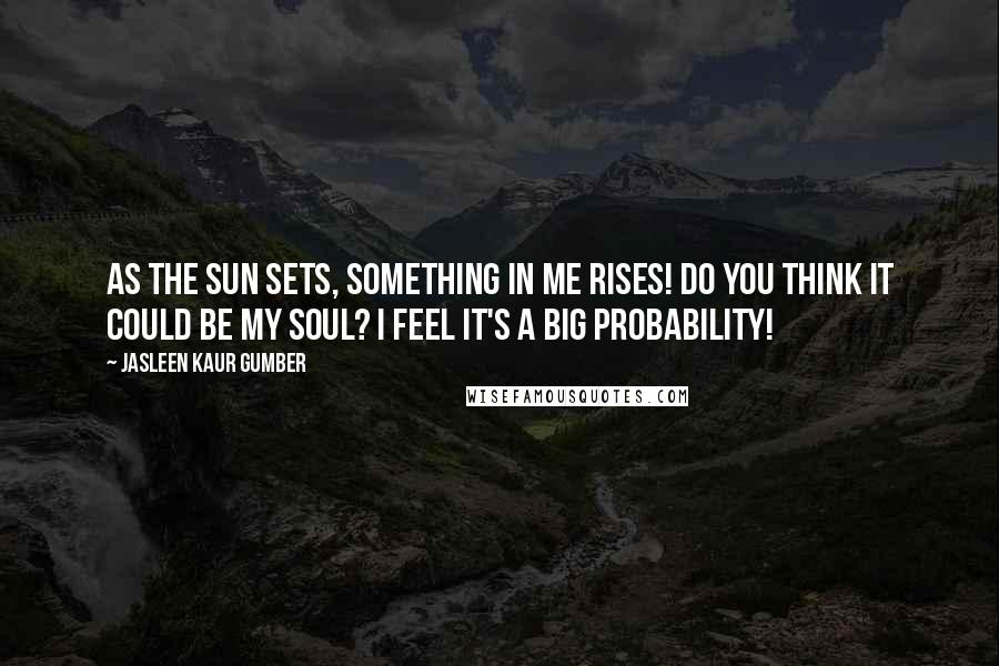 Jasleen Kaur Gumber Quotes: As the sun sets, something in me rises! Do you think it could be my soul? I feel it's a big probability!