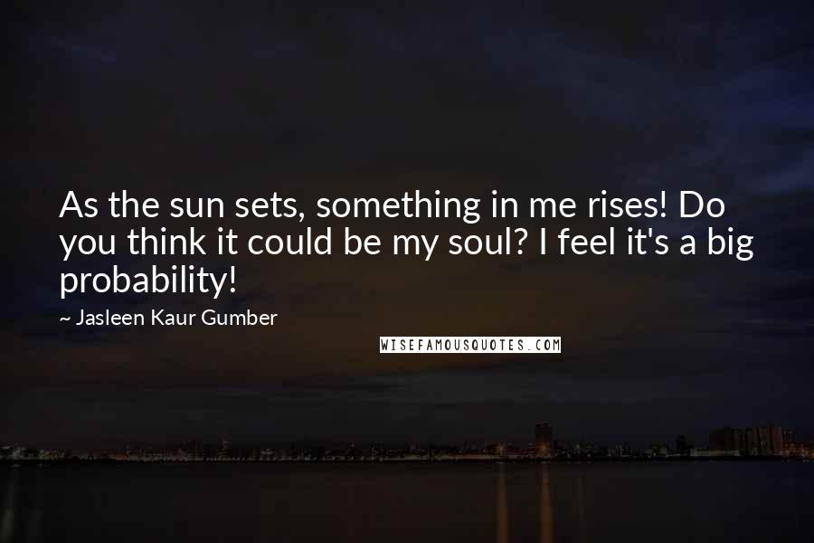 Jasleen Kaur Gumber Quotes: As the sun sets, something in me rises! Do you think it could be my soul? I feel it's a big probability!