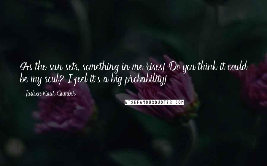 Jasleen Kaur Gumber Quotes: As the sun sets, something in me rises! Do you think it could be my soul? I feel it's a big probability!