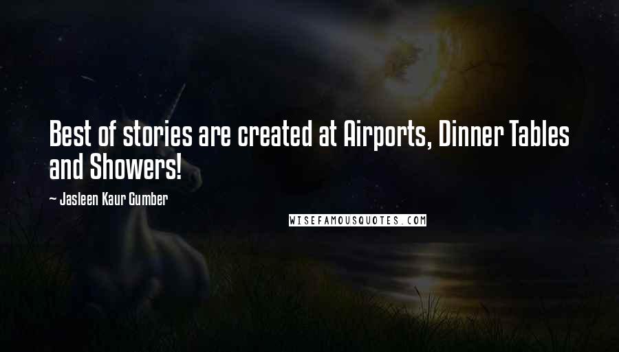 Jasleen Kaur Gumber Quotes: Best of stories are created at Airports, Dinner Tables and Showers!