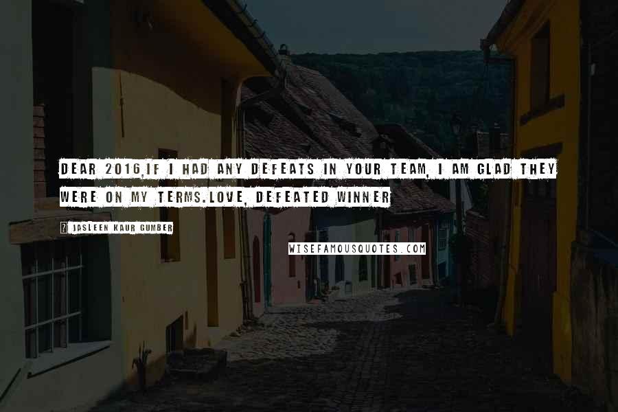 Jasleen Kaur Gumber Quotes: Dear 2016,If I had any defeats in your team, I am glad they were on my terms.Love, Defeated Winner