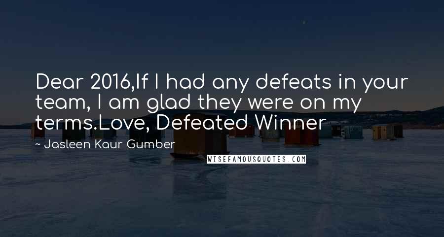 Jasleen Kaur Gumber Quotes: Dear 2016,If I had any defeats in your team, I am glad they were on my terms.Love, Defeated Winner