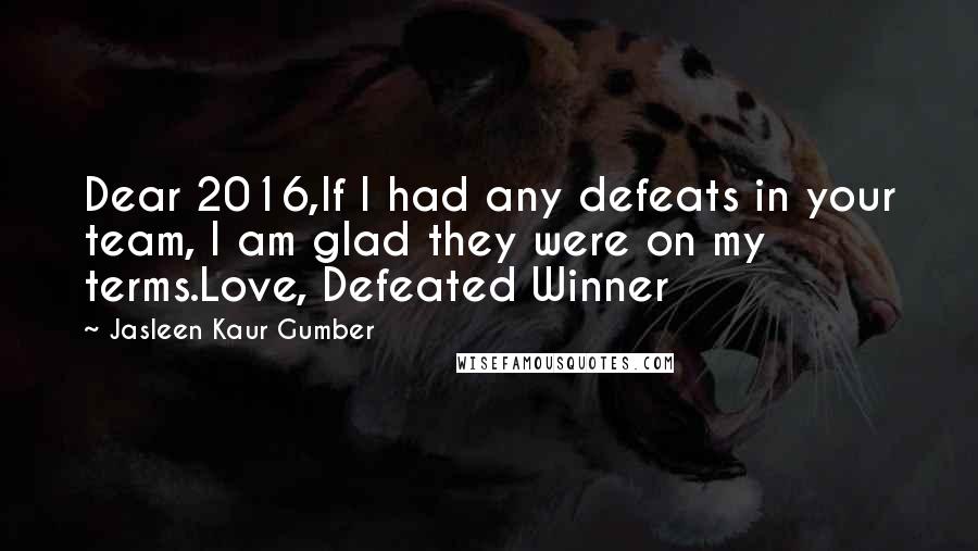 Jasleen Kaur Gumber Quotes: Dear 2016,If I had any defeats in your team, I am glad they were on my terms.Love, Defeated Winner