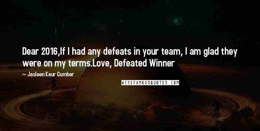 Jasleen Kaur Gumber Quotes: Dear 2016,If I had any defeats in your team, I am glad they were on my terms.Love, Defeated Winner