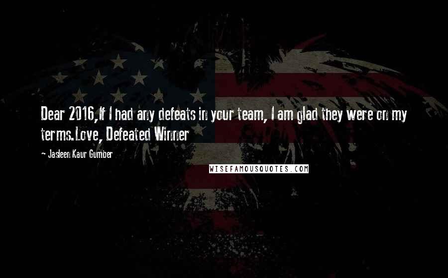 Jasleen Kaur Gumber Quotes: Dear 2016,If I had any defeats in your team, I am glad they were on my terms.Love, Defeated Winner