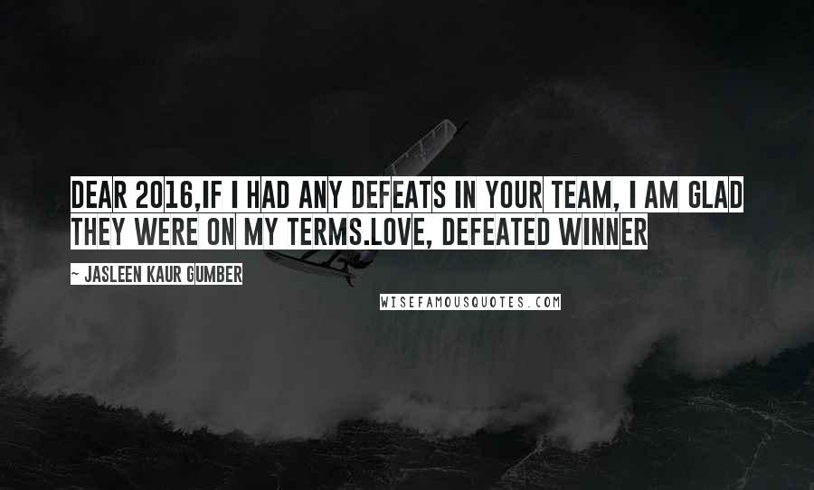Jasleen Kaur Gumber Quotes: Dear 2016,If I had any defeats in your team, I am glad they were on my terms.Love, Defeated Winner