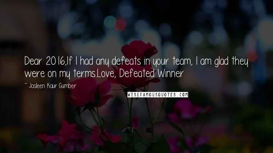 Jasleen Kaur Gumber Quotes: Dear 2016,If I had any defeats in your team, I am glad they were on my terms.Love, Defeated Winner