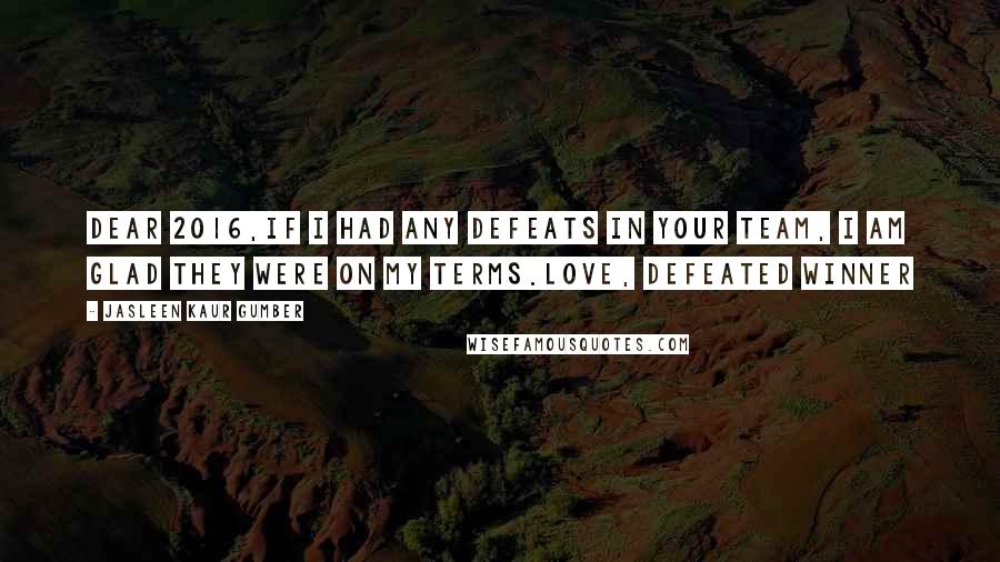 Jasleen Kaur Gumber Quotes: Dear 2016,If I had any defeats in your team, I am glad they were on my terms.Love, Defeated Winner