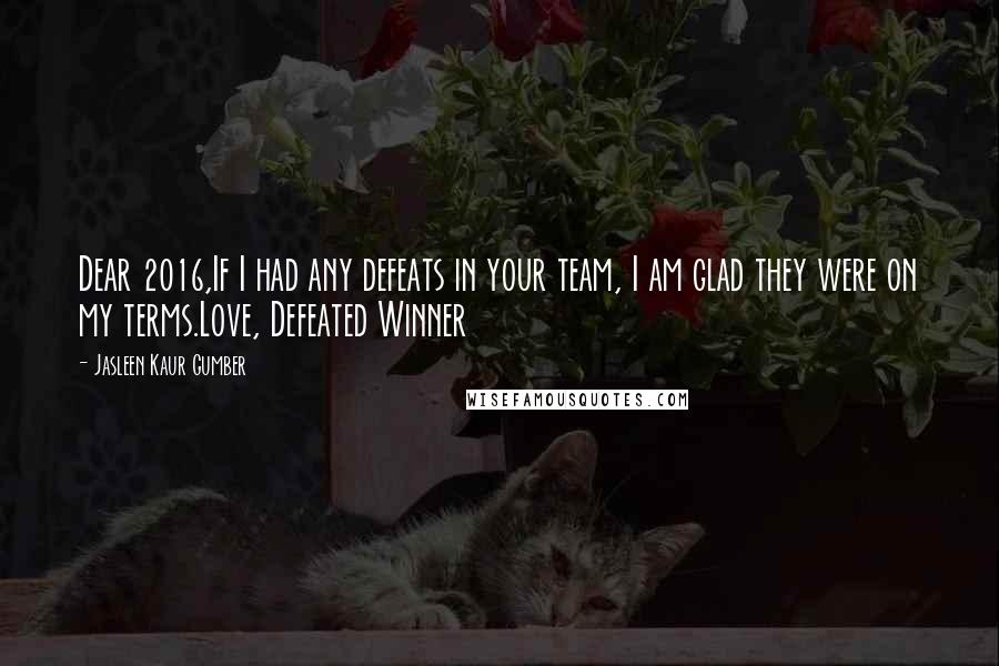 Jasleen Kaur Gumber Quotes: Dear 2016,If I had any defeats in your team, I am glad they were on my terms.Love, Defeated Winner