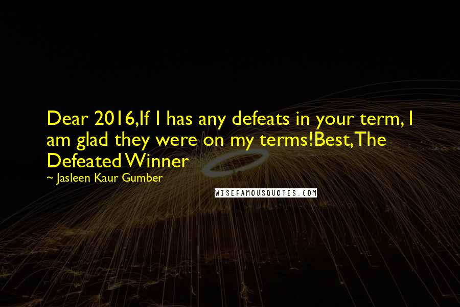 Jasleen Kaur Gumber Quotes: Dear 2016,If I has any defeats in your term, I am glad they were on my terms!Best,The Defeated Winner