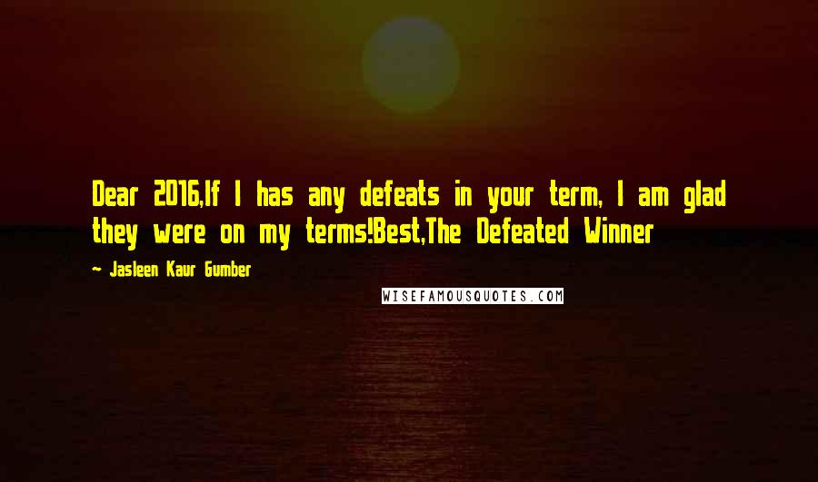 Jasleen Kaur Gumber Quotes: Dear 2016,If I has any defeats in your term, I am glad they were on my terms!Best,The Defeated Winner