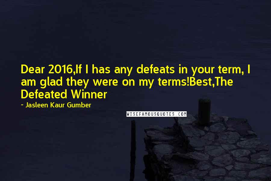 Jasleen Kaur Gumber Quotes: Dear 2016,If I has any defeats in your term, I am glad they were on my terms!Best,The Defeated Winner