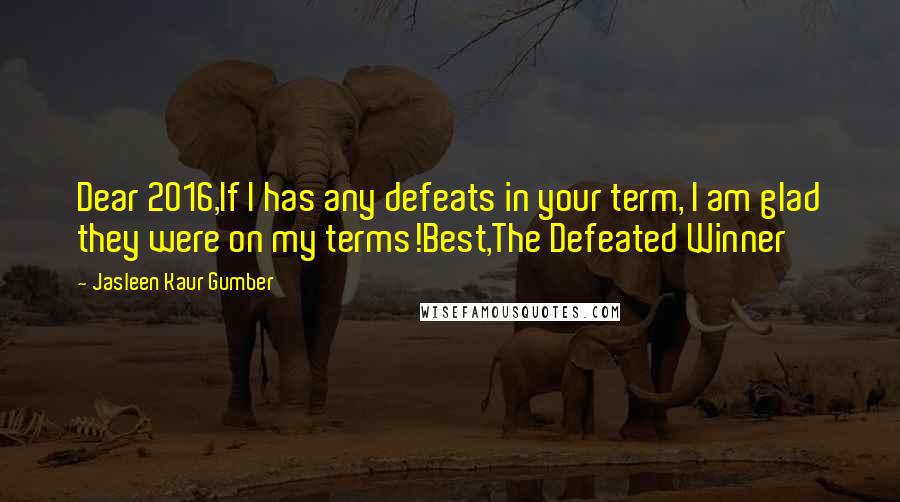 Jasleen Kaur Gumber Quotes: Dear 2016,If I has any defeats in your term, I am glad they were on my terms!Best,The Defeated Winner