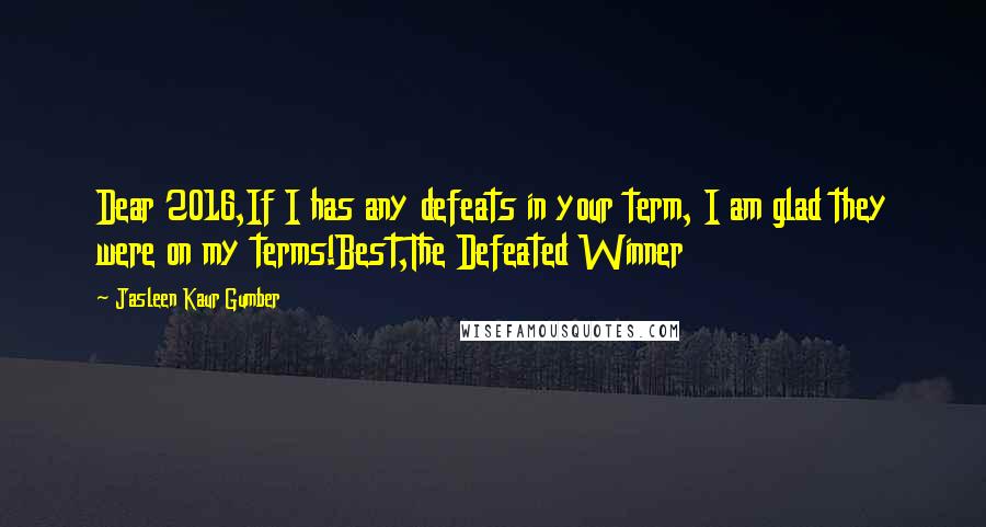 Jasleen Kaur Gumber Quotes: Dear 2016,If I has any defeats in your term, I am glad they were on my terms!Best,The Defeated Winner