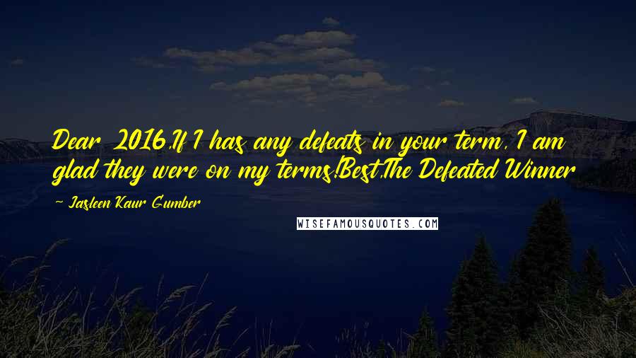 Jasleen Kaur Gumber Quotes: Dear 2016,If I has any defeats in your term, I am glad they were on my terms!Best,The Defeated Winner