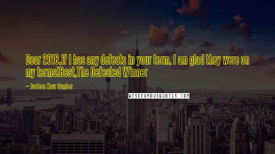 Jasleen Kaur Gumber Quotes: Dear 2016,If I has any defeats in your term, I am glad they were on my terms!Best,The Defeated Winner