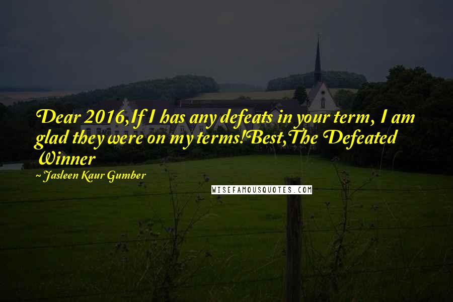 Jasleen Kaur Gumber Quotes: Dear 2016,If I has any defeats in your term, I am glad they were on my terms!Best,The Defeated Winner