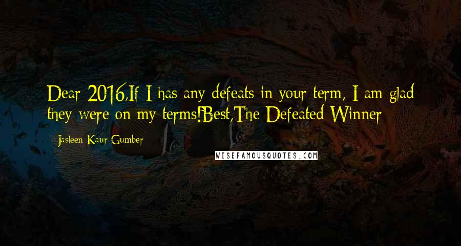 Jasleen Kaur Gumber Quotes: Dear 2016,If I has any defeats in your term, I am glad they were on my terms!Best,The Defeated Winner