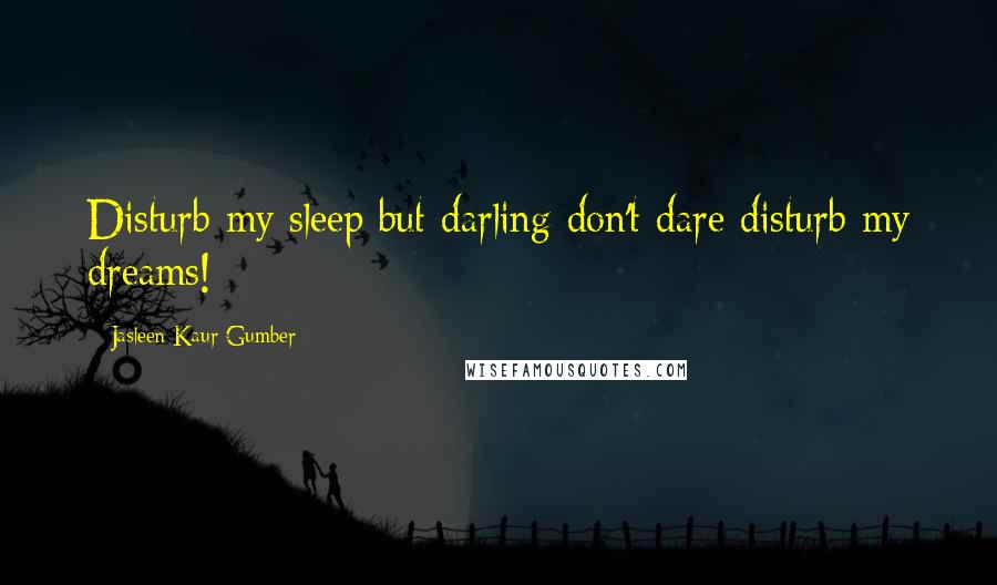 Jasleen Kaur Gumber Quotes: Disturb my sleep but darling don't dare disturb my dreams!