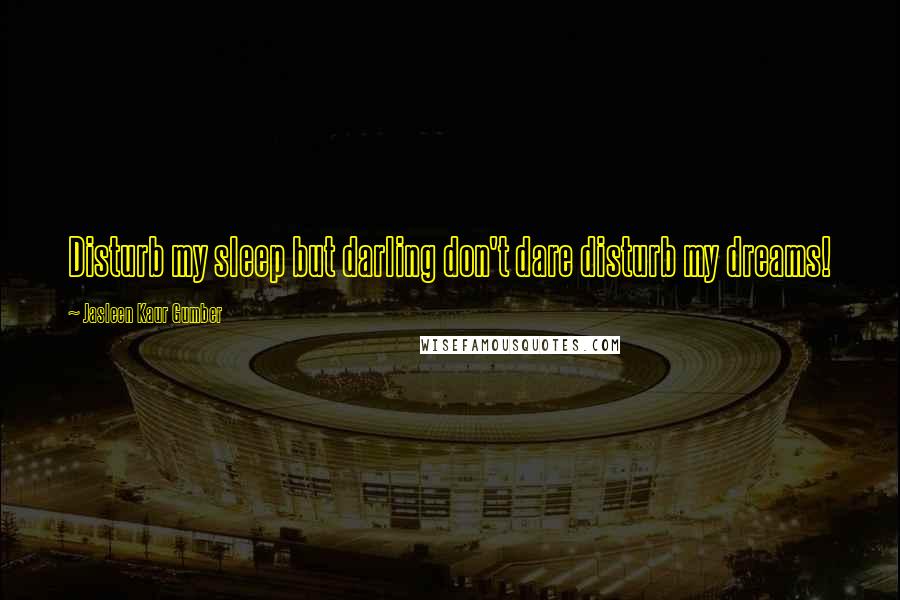Jasleen Kaur Gumber Quotes: Disturb my sleep but darling don't dare disturb my dreams!