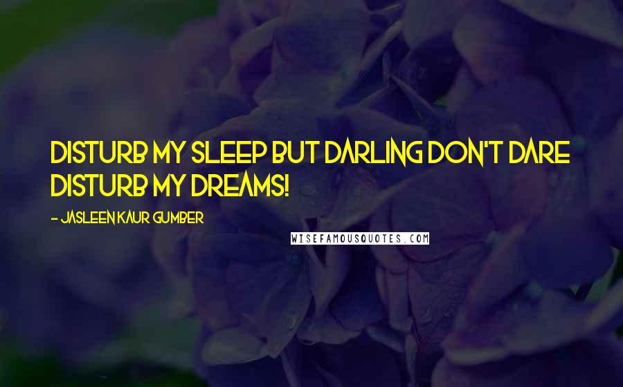 Jasleen Kaur Gumber Quotes: Disturb my sleep but darling don't dare disturb my dreams!