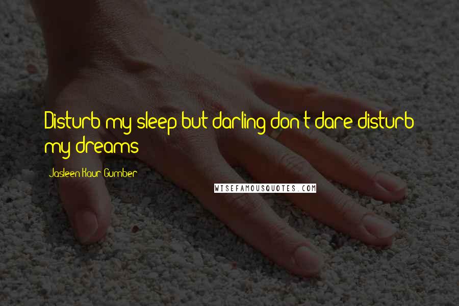 Jasleen Kaur Gumber Quotes: Disturb my sleep but darling don't dare disturb my dreams!