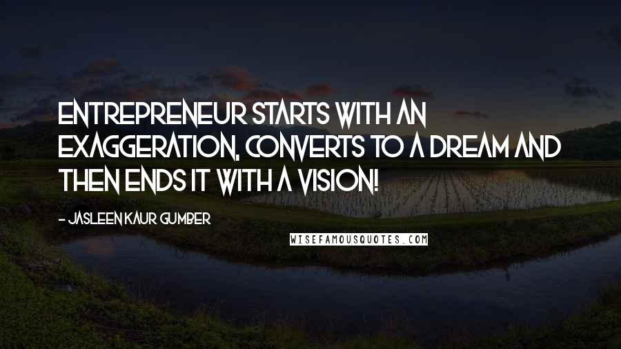 Jasleen Kaur Gumber Quotes: Entrepreneur starts with an exaggeration, converts to a dream and then ends it with a vision!