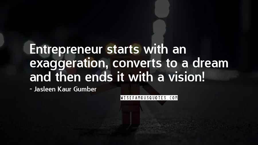 Jasleen Kaur Gumber Quotes: Entrepreneur starts with an exaggeration, converts to a dream and then ends it with a vision!