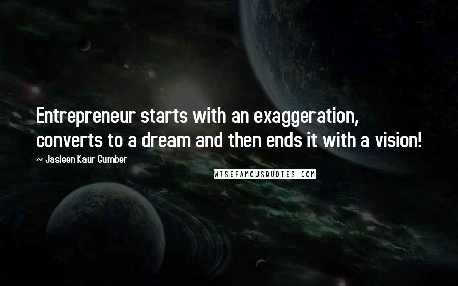 Jasleen Kaur Gumber Quotes: Entrepreneur starts with an exaggeration, converts to a dream and then ends it with a vision!