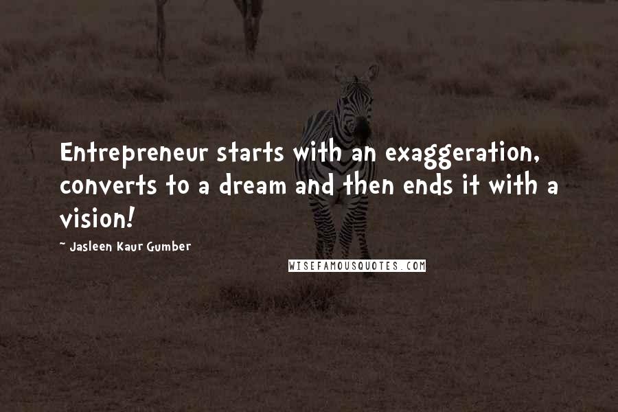 Jasleen Kaur Gumber Quotes: Entrepreneur starts with an exaggeration, converts to a dream and then ends it with a vision!