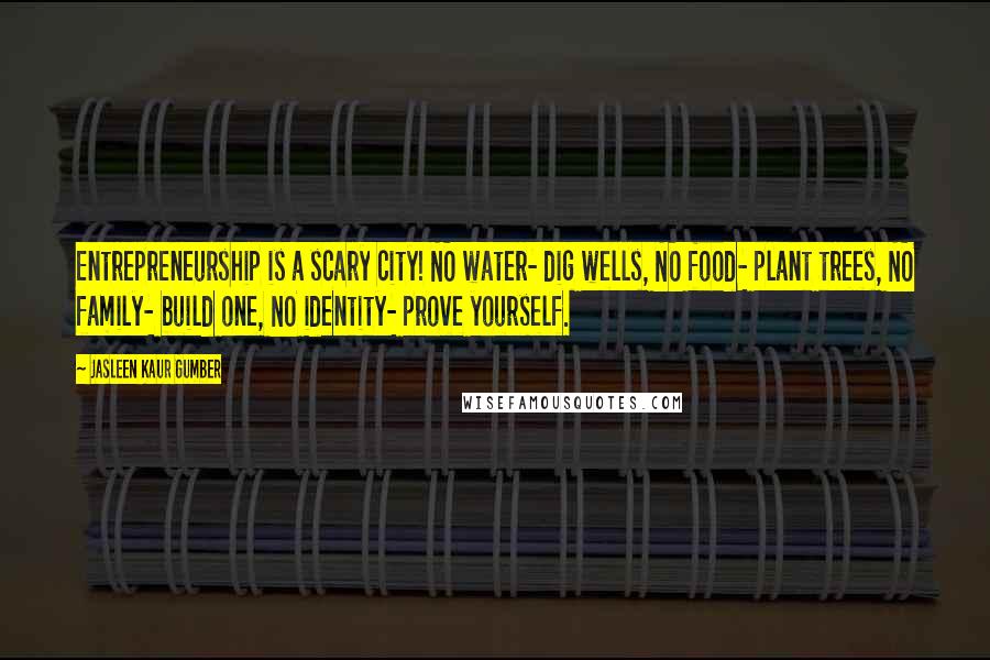 Jasleen Kaur Gumber Quotes: Entrepreneurship is a scary city! NO water- dig wells, NO food- plant trees, NO family- build one, NO identity- prove yourself.