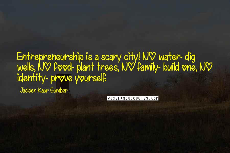 Jasleen Kaur Gumber Quotes: Entrepreneurship is a scary city! NO water- dig wells, NO food- plant trees, NO family- build one, NO identity- prove yourself.