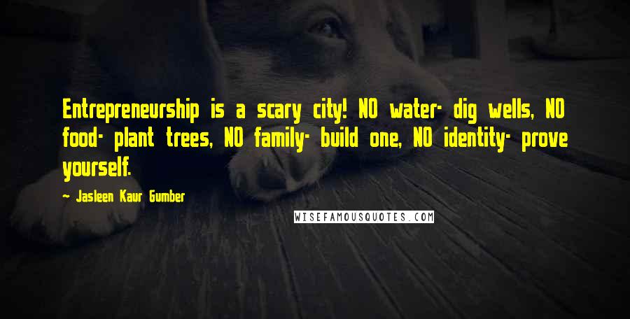 Jasleen Kaur Gumber Quotes: Entrepreneurship is a scary city! NO water- dig wells, NO food- plant trees, NO family- build one, NO identity- prove yourself.